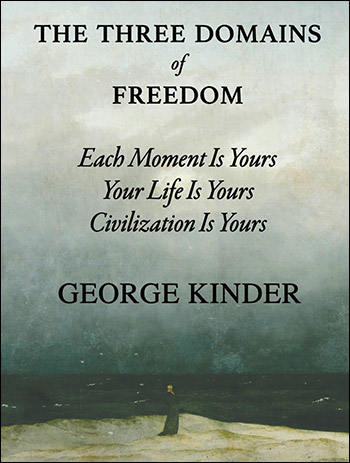 The Three Domains of Freedom: Each Moment is Yours, Your Life is Yours, Civilization is Yours by George Kinder